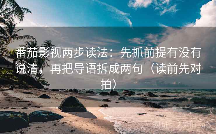 番茄影视两步读法:先抓前提有没有说清,再把导语拆成两句(读前先对拍) 番茄影视两步读法:先抓前提有没有说清,再把导语拆成两句(读前先对拍)
