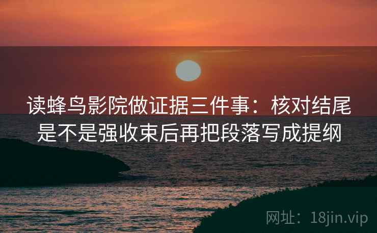 读蜂鸟影院做证据三件事:核对结尾是不是强收束后再把段落写成提纲 读蜂鸟影院做证据三件事:核对结尾是不是强收束后再把段落写成提纲