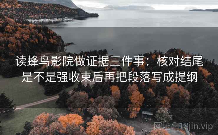 读蜂鸟影院做证据三件事:核对结尾是不是强收束后再把段落写成提纲 读蜂鸟影院做证据三件事:核对结尾是不是强收束后再把段落写成提纲