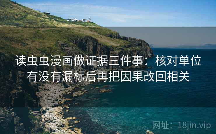 读虫虫漫画做证据三件事:核对单位有没有漏标后再把因果改回相关 读虫虫漫画做证据三件事:核对单位有没有漏标后再把因果改回相关
