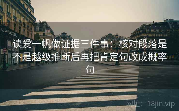 读爱一帆做证据三件事:核对段落是不是越级推断后再把肯定句改成概率句 读爱一帆做证据三件事:核对段落是不是越级推断后再把肯定句改成概率句