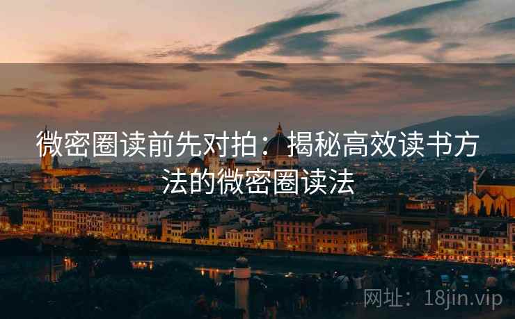微密圈读前先对拍:揭秘高效读书方法的微密圈读法 微密圈读前先对拍:揭秘高效读书方法的微密圈读法