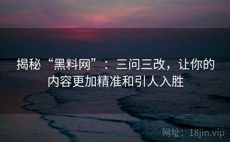 揭秘“黑料网”:三问三改,让你的内容更加精准和引人入胜 揭秘“黑料网”:三问三改,让你的内容更加精准和引人入胜