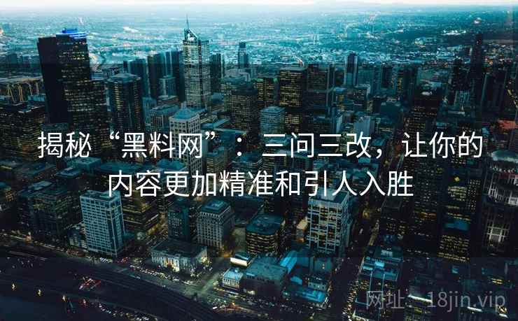 揭秘“黑料网”:三问三改,让你的内容更加精准和引人入胜 揭秘“黑料网”:三问三改,让你的内容更加精准和引人入胜