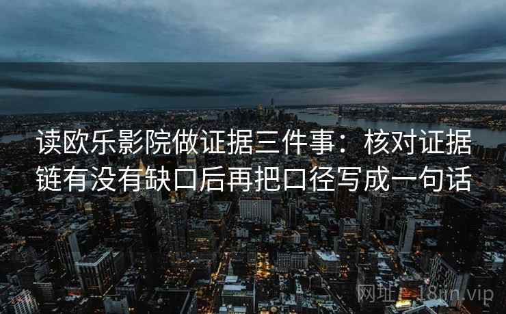 读欧乐影院做证据三件事:核对证据链有没有缺口后再把口径写成一句话 读欧乐影院做证据三件事:核对证据链有没有缺口后再把口径写成一句话