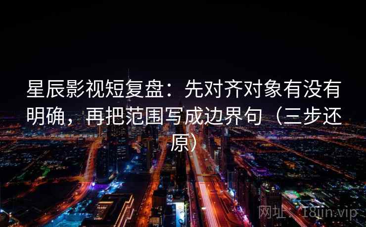 星辰影视短复盘:先对齐对象有没有明确,再把范围写成边界句(三步还原) 星辰影视短复盘:先对齐对象有没有明确,再把范围写成边界句(三步还原)