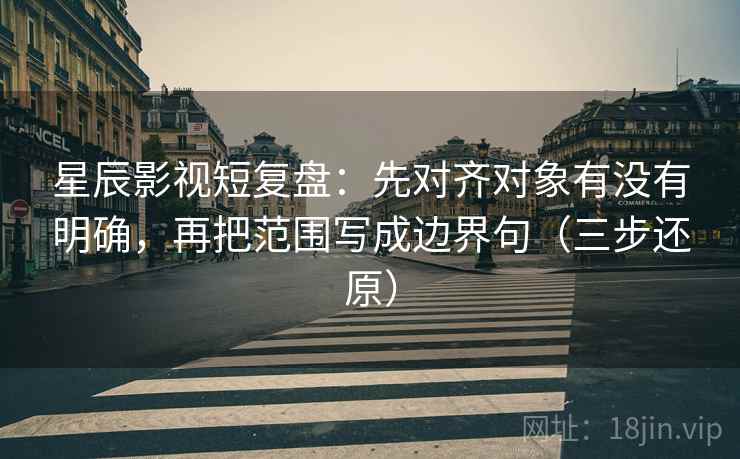星辰影视短复盘:先对齐对象有没有明确,再把范围写成边界句(三步还原) 星辰影视短复盘:先对齐对象有没有明确,再把范围写成边界句(三步还原)
