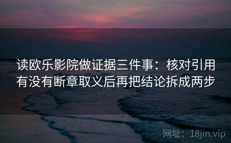 读欧乐影院做证据三件事:核对引用有没有断章取义后再把结论拆成两步 读欧乐影院做证据三件事:核对引用有没有断章取义后再把结论拆成两步