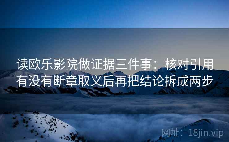读欧乐影院做证据三件事:核对引用有没有断章取义后再把结论拆成两步 读欧乐影院做证据三件事:核对引用有没有断章取义后再把结论拆成两步