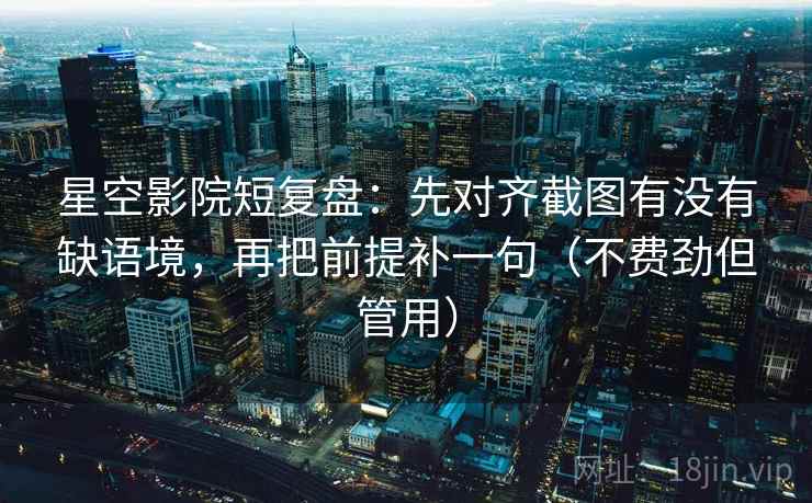 星空影院短复盘:先对齐截图有没有缺语境,再把前提补一句(不费劲但管用) 星空影院短复盘:先对齐截图有没有缺语境,再把前提补一句(不费劲但管用)