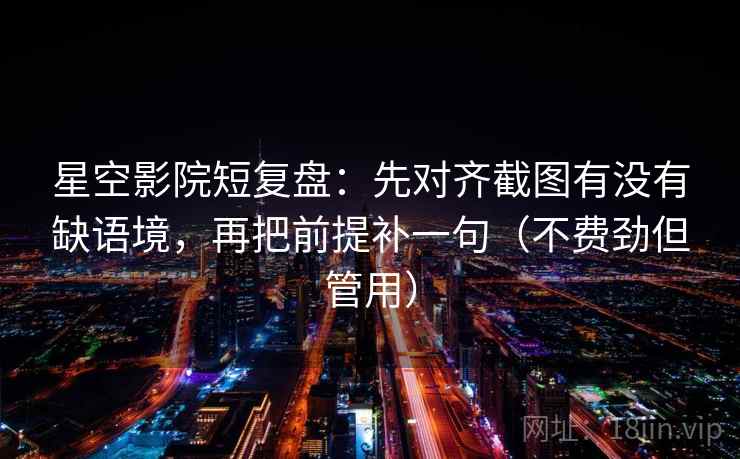 星空影院短复盘:先对齐截图有没有缺语境,再把前提补一句(不费劲但管用) 星空影院短复盘:先对齐截图有没有缺语境,再把前提补一句(不费劲但管用)
