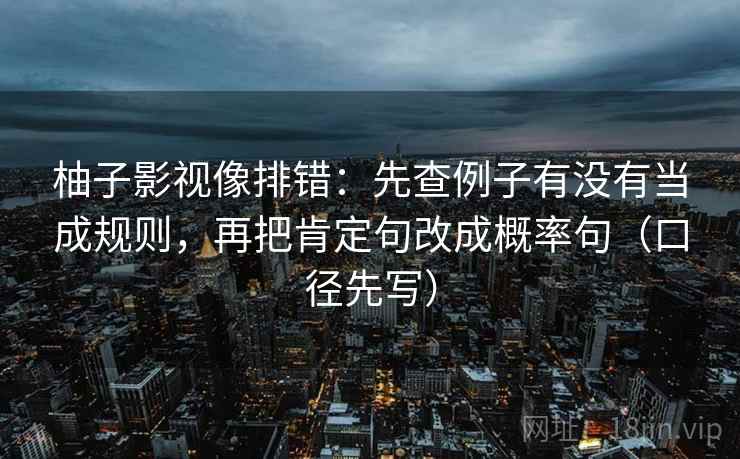 柚子影视像排错:先查例子有没有当成规则,再把肯定句改成概率句(口径先写) 柚子影视像排错:先查例子有没有当成规则,再把肯定句改成概率句(口径先写)