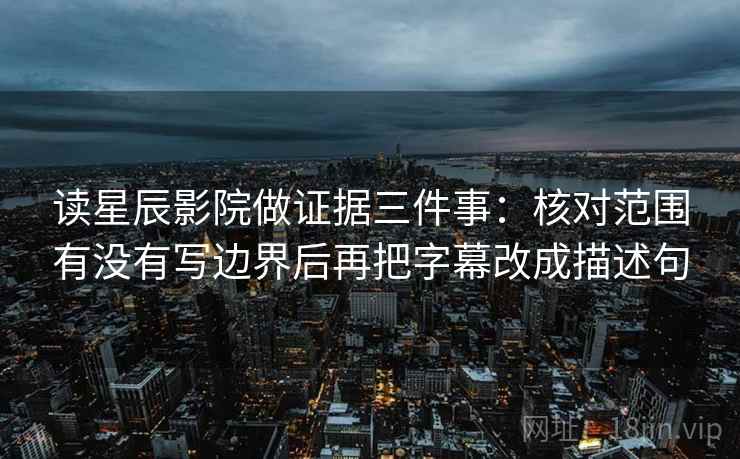 读星辰影院做证据三件事:核对范围有没有写边界后再把字幕改成描述句 读星辰影院做证据三件事:核对范围有没有写边界后再把字幕改成描述句