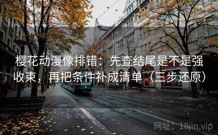 樱花动漫像排错:先查结尾是不是强收束,再把条件补成清单(三步还原) 樱花动漫像排错:先查结尾是不是强收束,再把条件补成清单(三步还原)