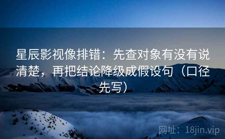 星辰影视像排错:先查对象有没有说清楚,再把结论降级成假设句(口径先写) 星辰影视像排错:先查对象有没有说清楚,再把结论降级成假设句(口径先写)
