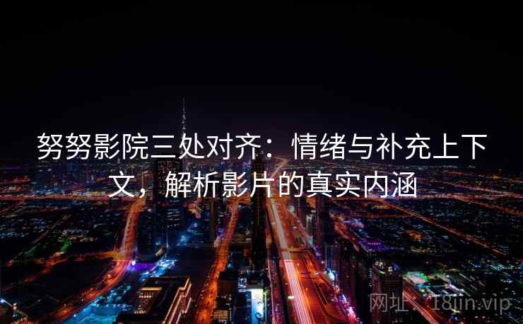 努努影院三处对齐:情绪与补充上下文,解析影片的真实内涵 努努影院三处对齐:情绪与补充上下文,解析影片的真实内涵