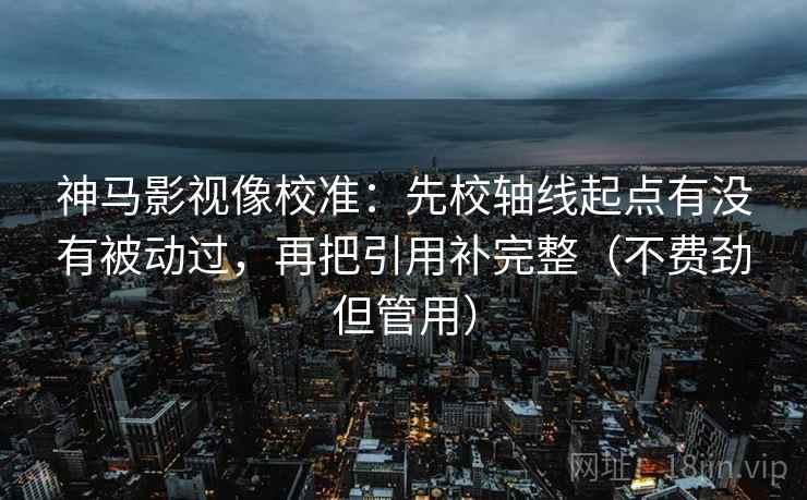 神马影视像校准:先校轴线起点有没有被动过,再把引用补完整(不费劲但管用) 神马影视像校准:先校轴线起点有没有被动过,再把引用补完整(不费劲但管用)