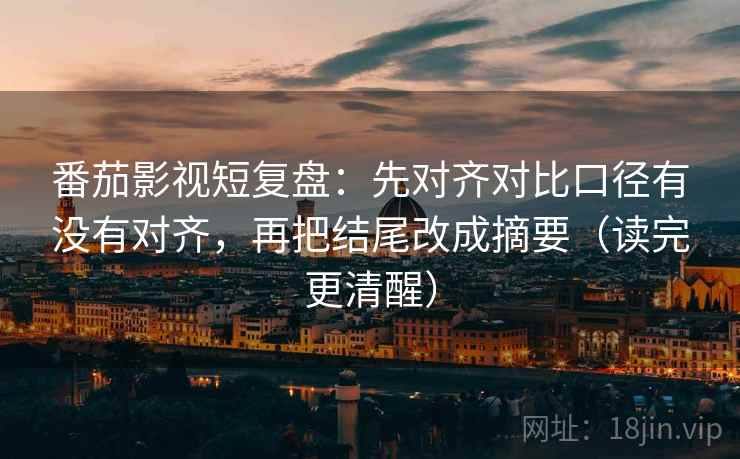 番茄影视短复盘:先对齐对比口径有没有对齐,再把结尾改成摘要(读完更清醒) 番茄影视短复盘:先对齐对比口径有没有对齐,再把结尾改成摘要(读完更清醒)