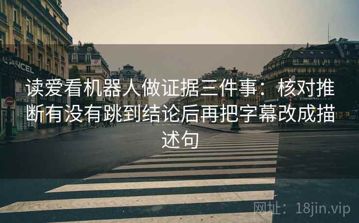 读爱看机器人做证据三件事:核对推断有没有跳到结论后再把字幕改成描述句 读爱看机器人做证据三件事:核对推断有没有跳到结论后再把字幕改成描述句