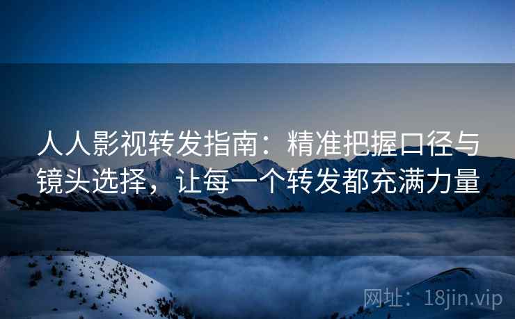 人人影视转发指南:精准把握口径与镜头选择,让每一个转发都充满力量 人人影视转发指南:精准把握口径与镜头选择,让每一个转发都充满力量