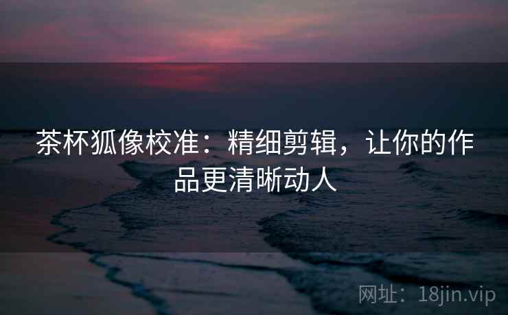 茶杯狐像校准:精细剪辑,让你的作品更清晰动人 茶杯狐像校准:精细剪辑,让你的作品更清晰动人