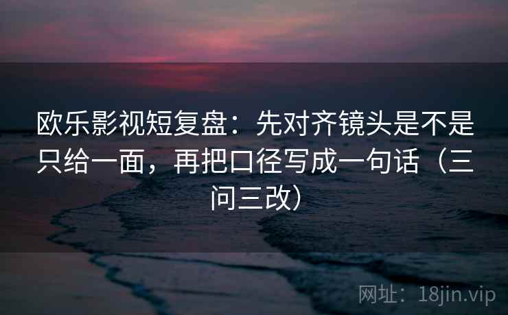 欧乐影视短复盘:先对齐镜头是不是只给一面,再把口径写成一句话(三问三改) 欧乐影视短复盘:先对齐镜头是不是只给一面,再把口径写成一句话(三问三改)