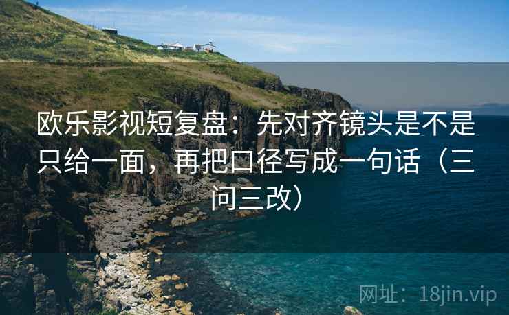 欧乐影视短复盘:先对齐镜头是不是只给一面,再把口径写成一句话(三问三改) 欧乐影视短复盘:先对齐镜头是不是只给一面,再把口径写成一句话(三问三改)