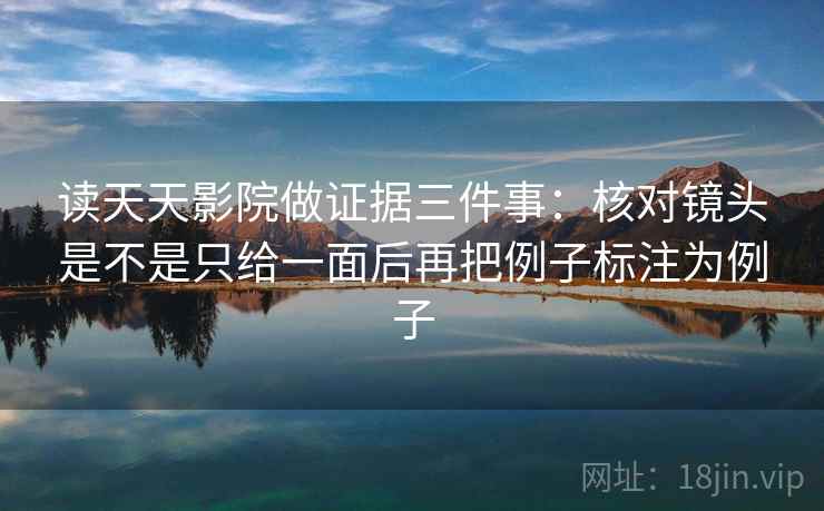 读天天影院做证据三件事:核对镜头是不是只给一面后再把例子标注为例子 读天天影院做证据三件事:核对镜头是不是只给一面后再把例子标注为例子