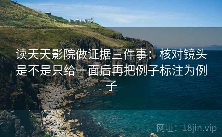 读天天影院做证据三件事:核对镜头是不是只给一面后再把例子标注为例子 读天天影院做证据三件事:核对镜头是不是只给一面后再把例子标注为例子