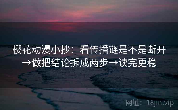 樱花动漫小抄:看传播链是不是断开→做把结论拆成两步→读完更稳 樱花动漫小抄:看传播链是不是断开→做把结论拆成两步→读完更稳