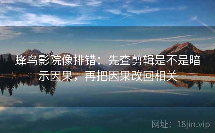 蜂鸟影院像排错:先查剪辑是不是暗示因果,再把因果改回相关 蜂鸟影院像排错:先查剪辑是不是暗示因果,再把因果改回相关