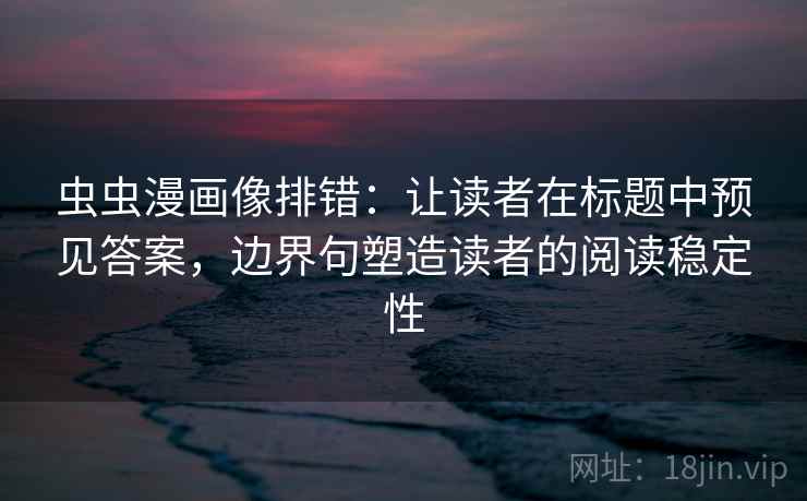 虫虫漫画像排错:让读者在标题中预见答案,边界句塑造读者的阅读稳定性 虫虫漫画像排错:让读者在标题中预见答案,边界句塑造读者的阅读稳定性