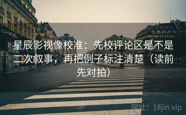 星辰影视像校准:先校评论区是不是二次叙事,再把例子标注清楚(读前先对拍) 星辰影视像校准:先校评论区是不是二次叙事,再把例子标注清楚(读前先对拍)