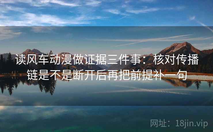 读风车动漫做证据三件事:核对传播链是不是断开后再把前提补一句 读风车动漫做证据三件事:核对传播链是不是断开后再把前提补一句