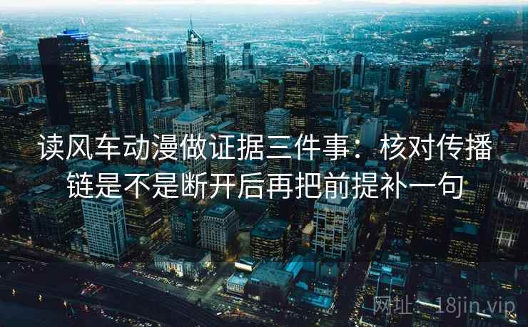 读风车动漫做证据三件事:核对传播链是不是断开后再把前提补一句 读风车动漫做证据三件事:核对传播链是不是断开后再把前提补一句