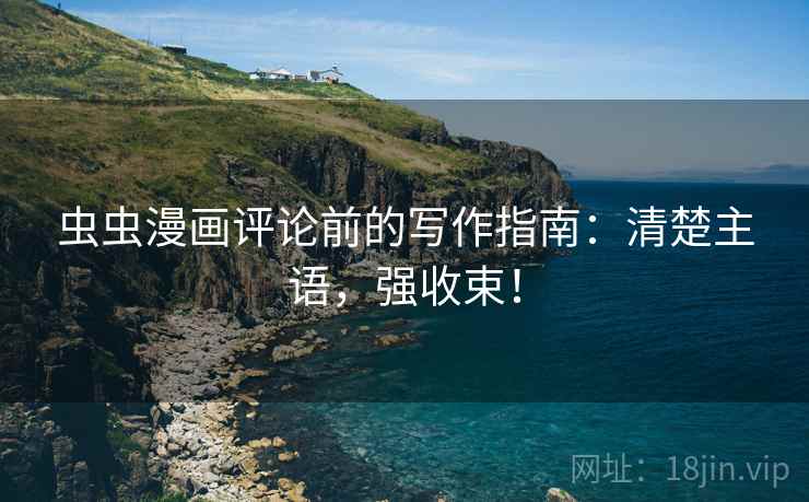 虫虫漫画评论前的写作指南:清楚主语,强收束! 虫虫漫画评论前的写作指南:清楚主语,强收束!
