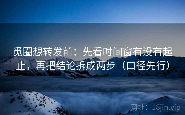 觅圈想转发前:先看时间窗有没有起止,再把结论拆成两步(口径先行) 觅圈想转发前:先看时间窗有没有起止,再把结论拆成两步(口径先行)
