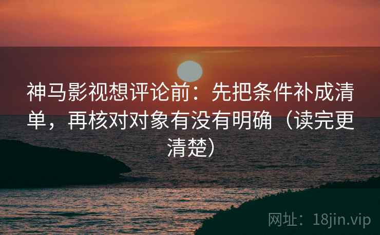 神马影视想评论前:先把条件补成清单,再核对对象有没有明确(读完更清楚) 神马影视想评论前:先把条件补成清单,再核对对象有没有明确(读完更清楚)