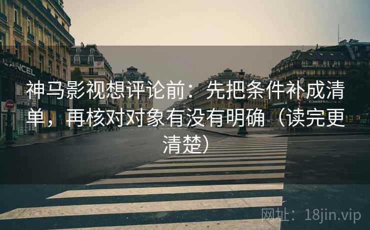 神马影视想评论前:先把条件补成清单,再核对对象有没有明确(读完更清楚) 神马影视想评论前:先把条件补成清单,再核对对象有没有明确(读完更清楚)