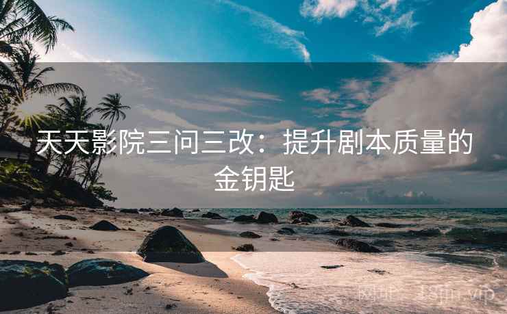 天天影院三问三改:提升剧本质量的金钥匙 天天影院三问三改:提升剧本质量的金钥匙