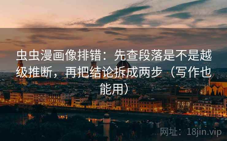 虫虫漫画像排错:先查段落是不是越级推断,再把结论拆成两步(写作也能用) 虫虫漫画像排错:先查段落是不是越级推断,再把结论拆成两步(写作也能用)