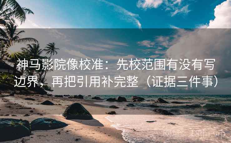 神马影院像校准:先校范围有没有写边界,再把引用补完整(证据三件事) 神马影院像校准:先校范围有没有写边界,再把引用补完整(证据三件事)