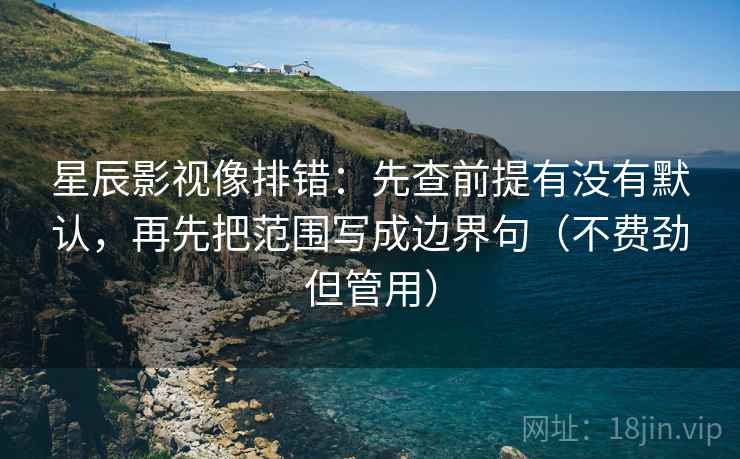 星辰影视像排错:先查前提有没有默认,再先把范围写成边界句(不费劲但管用) 星辰影视像排错:先查前提有没有默认,再先把范围写成边界句(不费劲但管用)