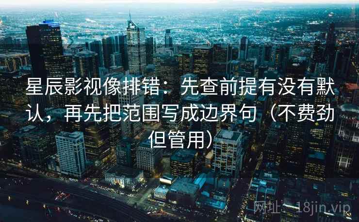 星辰影视像排错:先查前提有没有默认,再先把范围写成边界句(不费劲但管用) 星辰影视像排错:先查前提有没有默认,再先把范围写成边界句(不费劲但管用)
