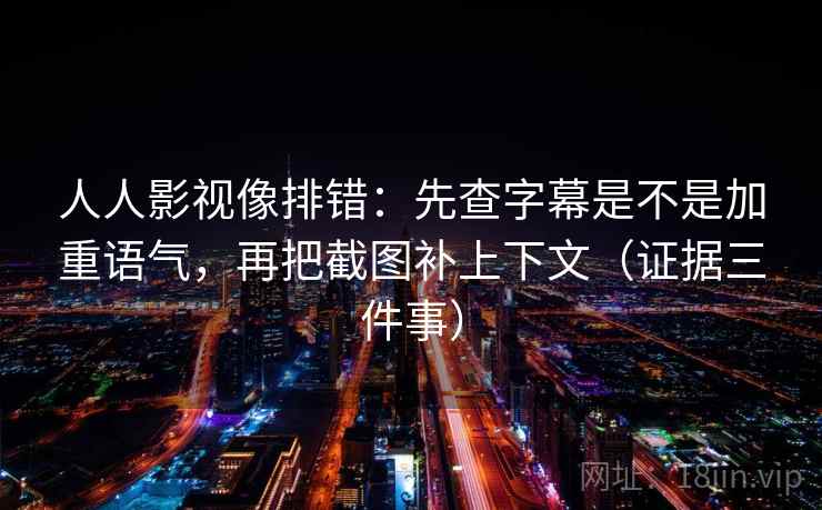 人人影视像排错:先查字幕是不是加重语气,再把截图补上下文(证据三件事) 人人影视像排错:先查字幕是不是加重语气,再把截图补上下文(证据三件事)