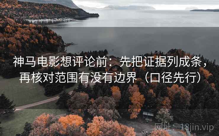 神马电影想评论前:先把证据列成条,再核对范围有没有边界(口径先行) 神马电影想评论前:先把证据列成条,再核对范围有没有边界(口径先行)