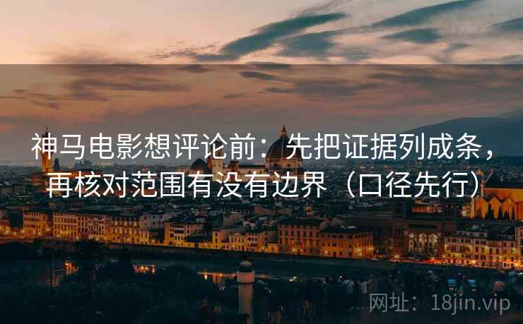 神马电影想评论前:先把证据列成条,再核对范围有没有边界(口径先行) 神马电影想评论前:先把证据列成条,再核对范围有没有边界(口径先行)