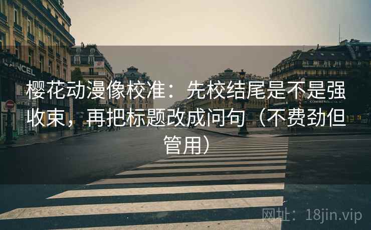 樱花动漫像校准:先校结尾是不是强收束,再把标题改成问句(不费劲但管用) 樱花动漫像校准:先校结尾是不是强收束,再把标题改成问句(不费劲但管用)