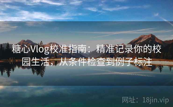 糖心Vlog校准指南:精准记录你的校园生活,从条件检查到例子标注 糖心Vlog校准指南:精准记录你的校园生活,从条件检查到例子标注