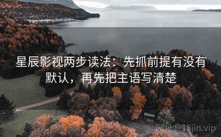 星辰影视两步读法:先抓前提有没有默认,再先把主语写清楚 星辰影视两步读法:先抓前提有没有默认,再先把主语写清楚